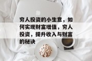 穷人投资的小生意,如何实现财富增值,穷人投资,提升收入与财富的秘诀 穷人投资的小生意,如何实现财富增值,穷人投资,提升收入与财富的秘诀