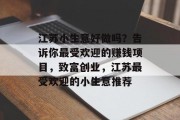 江苏小生意好做吗?告诉你最受欢迎的赚钱项目,致富创业,江苏最受欢迎的小生意推荐 江苏小生意好做吗?告诉你最受欢迎的赚钱项目,致富创业,江苏最受欢迎的小生意推荐