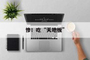 惨!吃“天地板”