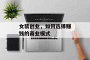 女装创业,如何选择赚钱的商业模式 女装创业,如何选择赚钱的商业模式