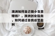 澳洲如何自己做小生意赚钱?,澳洲创业指南,如何通过自我运营盈利 澳洲如何自己做小生意赚钱?,澳洲创业指南,如何通过自我运营盈利