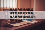 男人努力赚钱的背后,追求与责任的交响曲,男人努力赚钱的追求与责任交响曲