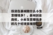 投资在县城做什么小生意赚钱多?,县城创业商机,小本生意赚钱多的几个好项目推荐 投资在县城做什么小生意赚钱多?,县城创业商机,小本生意赚钱多的几个好项目推荐