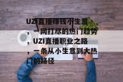 UZI直播赚钱小生意,一网打尽的热门趋势,UZI直播职业之路,一条从小生意到大热门的路径 UZI直播赚钱小生意,一网打尽的热门趋势,UZI直播职业之路,一条从小生意到大热门的路径