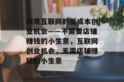利用互联网的低成本创业机会——不需要店铺赚钱的小生意,互联网创业机会,无需店铺赚钱的小生意 利用互联网的低成本创业机会——不需要店铺赚钱的小生意,互联网创业机会,无需店铺赚钱的小生意