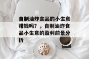 自制油炸食品的小生意赚钱吗?,自制油炸食品小生意的盈利前景分析