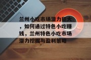 兰州小吃市场潜力巨大，如何通过特色小吃赚钱，兰州特色小吃市场潜力挖掘与盈利策略