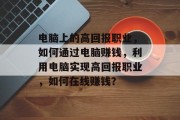 电脑上的高回报职业,如何通过电脑赚钱,利用电脑实现高回报职业,如何在线赚钱? 电脑上的高回报职业,如何通过电脑赚钱,利用电脑实现高回报职业,如何在线赚钱?