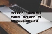 男生创业,如何选择赚钱项目,男生创业,如何精准选择赚钱项目
