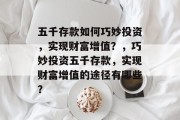 五千存款如何巧妙投资,实现财富增值?,巧妙投资五千存款,实现财富增值的途径有哪些? 五千存款如何巧妙投资,实现财富增值?,巧妙投资五千存款,实现财富增值的途径有哪些?