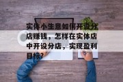 实体小生意如何开设分店赚钱,怎样在实体店中开设分店,实现盈利目标? 实体小生意如何开设分店赚钱,怎样在实体店中开设分店,实现盈利目标?