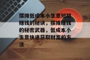 摆摊低成本小生意短期赚钱的秘诀,摆摊赚钱的秘密武器,低成本小生意快速获取财富的方法 摆摊低成本小生意短期赚钱的秘诀,摆摊赚钱的秘密武器,低成本小生意快速获取财富的方法
