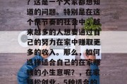 在家赚钱做什么小生意?这是一个大家都想知道的问题。特别是在这个快节奏的社会中,越来越多的人想要通过自己的努力在家中赚取更多的收入。那么,如何选择适合自己的在家赚钱的小生意呢?,在家轻松创业,5种适合的在家赚钱小生意推荐 在家赚钱做什么小生意?这是一个大家都想知道的问题。特别是在这个快节奏的社会中,越来越多的人想要通过自己的努力在家中赚取更多的收入。那么,如何选择适合自己的在家赚钱的小生意呢?,在家轻松创业,5种适合的在家赚钱小生意推荐