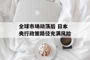 全球市场动荡后 日本央行政策路径充满风险 全球市场动荡后 日本央行政策路径充满风险