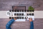 父母摆摊小生意赚钱吗?,家庭创业,父母摆摊如何赚取收入? 父母摆摊小生意赚钱吗?,家庭创业,父母摆摊如何赚取收入?