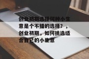 创业初期选择何种小生意是个不错的选择?,创业初期,如何挑选适合自己的小生意 创业初期选择何种小生意是个不错的选择?,创业初期,如何挑选适合自己的小生意