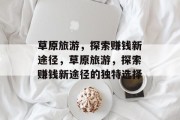 草原旅游,探索赚钱新途径,草原旅游,探索赚钱新途径的独特选择