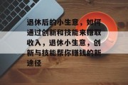 退休后的小生意,如何通过创新和技能来赚取收入,退休小生意,创新与技能帮你赚钱的新途径 退休后的小生意,如何通过创新和技能来赚取收入,退休小生意,创新与技能帮你赚钱的新途径