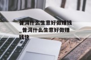 普洱什么生意好做赚钱_普洱什么生意好做赚钱快 普洱什么生意好做赚钱_普洱什么生意好做赚钱快