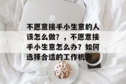 不愿意接手小生意的人该怎么做?,不愿意接手小生意怎么办?如何选择合适的工作机会