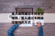 富人如何通过不同途径赚钱，富人通过不同途径赚钱的方式