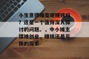 小生意摆摊变现赚钱吗?这是一个值得深入探讨的问题。,中小摊主摆摊创业,赚钱还是亏损的探索 小生意摆摊变现赚钱吗?这是一个值得深入探讨的问题。,中小摊主摆摊创业,赚钱还是亏损的探索
