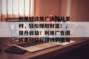 利用好这些广告图片素材,轻松赚取财富!,提升收益!利用广告图片素材轻松赚钱的策略