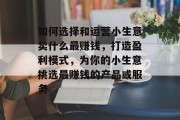 如何选择和运营小生意卖什么最赚钱，打造盈利模式，为你的小生意挑选最赚钱的产品或服务
