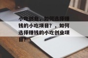 小吃创业，如何选择赚钱的小吃项目？，如何选择赚钱的小吃创业项目？