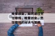 晚餐创业，如何通过烹饪赚钱，晚餐创业，烹饪赚钱的秘诀与策略