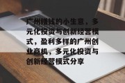 广州赚钱的小生意,多元化投资与创新经营模式,盈利多样的广州创业商机,多元化投资与创新经营模式分享 广州赚钱的小生意,多元化投资与创新经营模式,盈利多样的广州创业商机,多元化投资与创新经营模式分享