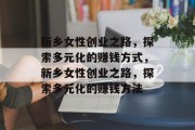 新乡女性创业之路,探索多元化的赚钱方式,新乡女性创业之路,探索多元化的赚钱方法 新乡女性创业之路,探索多元化的赚钱方式,新乡女性创业之路,探索多元化的赚钱方法