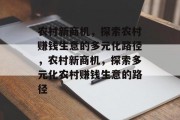 农村新商机,探索农村赚钱生意的多元化路径,农村新商机,探索多元化农村赚钱生意的路径 农村新商机,探索农村赚钱生意的多元化路径,农村新商机,探索多元化农村赚钱生意的路径
