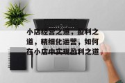 小店经营之道,盈利之道,精细化运营,如何在小店中实现盈利之道 小店经营之道,盈利之道,精细化运营,如何在小店中实现盈利之道