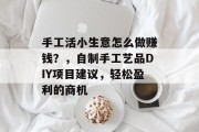 手工活小生意怎么做赚钱?,自制手工艺品DIY项目建议,轻松盈利的商机 手工活小生意怎么做赚钱?,自制手工艺品DIY项目建议,轻松盈利的商机