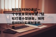 如何在RENO通过一个小生意获得财富,轻松打造小型创业,如何在RENO实现财富积累 如何在RENO通过一个小生意获得财富,轻松打造小型创业,如何在RENO实现财富积累