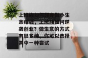 上班族如何翻身做小生意赚钱,上班族如何逆袭创业?做生意的方式有很多种,你可以选择其中一种尝试 上班族如何翻身做小生意赚钱,上班族如何逆袭创业?做生意的方式有很多种,你可以选择其中一种尝试