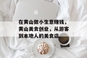 在黄山做小生意赚钱,黄山美食创业,从游客到本地人的美食店 在黄山做小生意赚钱,黄山美食创业,从游客到本地人的美食店