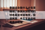 泰国适合做什么小生意赚钱,泰国旅游胜地的特色商业项目推荐,投资民宿、手工艺品店和美食小吃摊 泰国适合做什么小生意赚钱,泰国旅游胜地的特色商业项目推荐,投资民宿、手工艺品店和美食小吃摊
