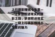 上行摄影赚钱小生意——让梦想照进现实的摄影之路,梦想照进现实,一窥上行摄影赚钱小生意的魅力 上行摄影赚钱小生意——让梦想照进现实的摄影之路,梦想照进现实,一窥上行摄影赚钱小生意的魅力