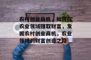 农村创业商机,如何在农业领域赚取财富,发掘农村创业商机,农业领域的财富创造之路 农村创业商机,如何在农业领域赚取财富,发掘农村创业商机,农业领域的财富创造之路
