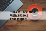 中国石化:公司拟回购不超过15290.52万股公司股份 中国石化:公司拟回购不超过15290.52万股公司股份
