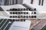 人类如何创造财富,寻找最赚钱的领域,人类创造财富的途径与最赚钱领域的探索