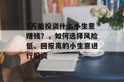 3万能投资什么小生意赚钱?,如何选择风险低、回报高的小生意进行投资