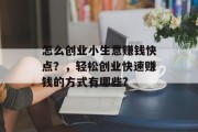 怎么创业小生意赚钱快点?,轻松创业快速赚钱的方式有哪些? 怎么创业小生意赚钱快点?,轻松创业快速赚钱的方式有哪些?