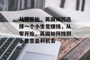 从零开始,英国如何选择一个小生意赚钱,从零开始,英国如何找到小生意盈利机会 从零开始,英国如何选择一个小生意赚钱,从零开始,英国如何找到小生意盈利机会