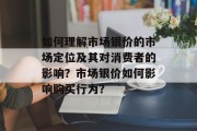 如何理解市场银价的市场定位及其对消费者的影响?市场银价如何影响购买行为? 如何理解市场银价的市场定位及其对消费者的影响?市场银价如何影响购买行为?