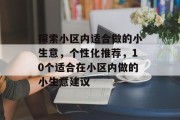 探索小区内适合做的小生意,个性化推荐,10个适合在小区内做的小生意建议 探索小区内适合做的小生意,个性化推荐,10个适合在小区内做的小生意建议