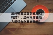 兰州哪里适合创业赚取利润?,兰州市哪些地方最适合创业者赚钱? 兰州哪里适合创业赚取利润?,兰州市哪些地方最适合创业者赚钱?