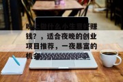 晚上做什么小生意好赚钱？，适合夜晚的创业项目推荐，一夜暴富的机会